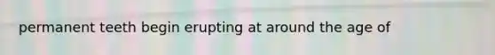 permanent teeth begin erupting at around the age of