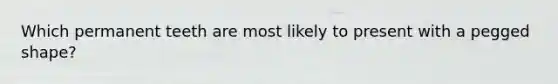 Which permanent teeth are most likely to present with a pegged shape?