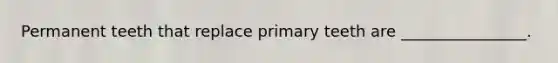 Permanent teeth that replace primary teeth are ________________.