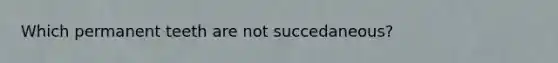 Which permanent teeth are not succedaneous?