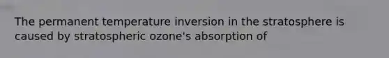 The permanent temperature inversion in the stratosphere is caused by stratospheric ozone's absorption of