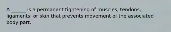 A ______ is a permanent tightening of muscles, tendons, ligaments, or skin that prevents movement of the associated body part.