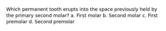 Which permanent tooth erupts into the space previously held by the primary second molar? a. First molar b. Second molar c. First premolar d. Second premolar