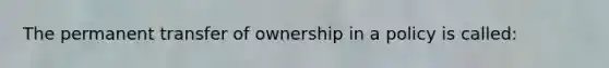 The permanent transfer of ownership in a policy is called: