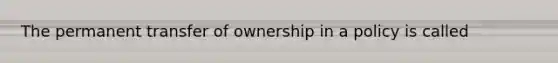 The permanent transfer of ownership in a policy is called