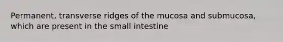 Permanent, transverse ridges of the mucosa and submucosa, which are present in <a href='https://www.questionai.com/knowledge/kt623fh5xn-the-small-intestine' class='anchor-knowledge'>the small intestine</a>