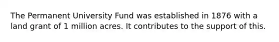 The Permanent University Fund was established in 1876 with a land grant of 1 million acres. It contributes to the support of this.