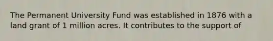 The Permanent University Fund was established in 1876 with a land grant of 1 million acres. It contributes to the support of