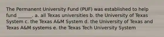 The Permanent University Fund (PUF) was established to help fund ______. a. all Texas universities b. the University of Texas System c. the Texas A&M System d. the University of Texas and Texas A&M systems e. the Texas Tech University System