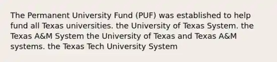 The Permanent University Fund (PUF) was established to help fund all Texas universities. the University of Texas System. the Texas A&M System the University of Texas and Texas A&M systems. the Texas Tech University System