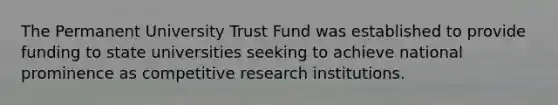 The Permanent University Trust Fund was established to provide funding to state universities seeking to achieve national prominence as competitive research institutions.