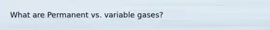 What are Permanent vs. variable gases?