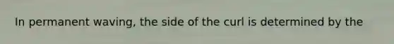 In permanent waving, the side of the curl is determined by the