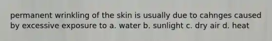 permanent wrinkling of the skin is usually due to cahnges caused by excessive exposure to a. water b. sunlight c. dry air d. heat