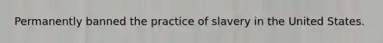 Permanently banned the practice of slavery in the United States.