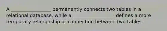 A _________________ permanently connects two tables in a relational database, while a _________________- defines a more temporary relationship or connection between two tables.