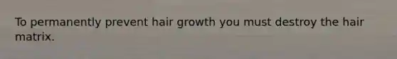 To permanently prevent hair growth you must destroy the hair matrix.