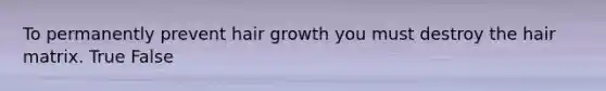 To permanently prevent hair growth you must destroy the hair matrix. True False