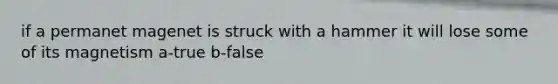 if a permanet magenet is struck with a hammer it will lose some of its magnetism a-true b-false