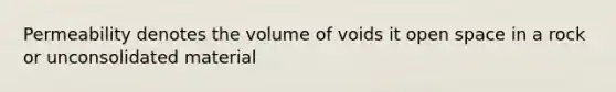 Permeability denotes the volume of voids it open space in a rock or unconsolidated material