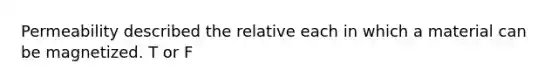 Permeability described the relative each in which a material can be magnetized. T or F