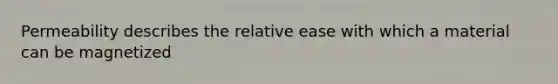 Permeability describes the relative ease with which a material can be magnetized