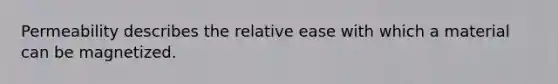 Permeability describes the relative ease with which a material can be magnetized.