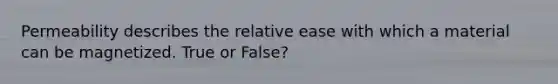 Permeability describes the relative ease with which a material can be magnetized. True or False?