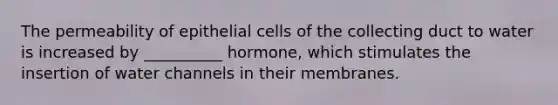 The permeability of epithelial cells of the collecting duct to water is increased by __________ hormone, which stimulates the insertion of water channels in their membranes.