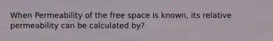 When Permeability of the free space is known, its relative permeability can be calculated by?