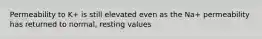 Permeability to K+ is still elevated even as the Na+ permeability has returned to normal, resting values