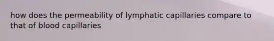 how does the permeability of lymphatic capillaries compare to that of blood capillaries