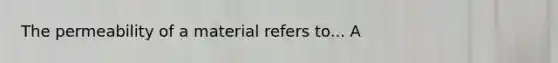 The permeability of a material refers to... A