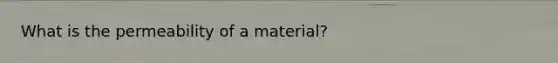 What is the permeability of a material?