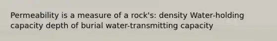 Permeability is a measure of a rock's: density Water-holding capacity depth of burial water-transmitting capacity