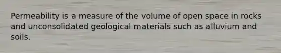 Permeability is a measure of the volume of open space in rocks and unconsolidated geological materials such as alluvium and soils.