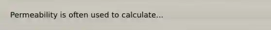 Permeability is often used to calculate...