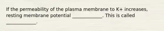 If the permeability of the plasma membrane to K+ increases, resting membrane potential _____________. This is called _____________.