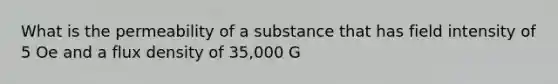 What is the permeability of a substance that has field intensity of 5 Oe and a flux density of 35,000 G