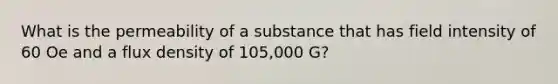 What is the permeability of a substance that has field intensity of 60 Oe and a flux density of 105,000 G?