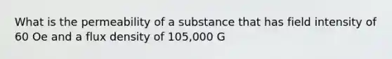 What is the permeability of a substance that has field intensity of 60 Oe and a flux density of 105,000 G