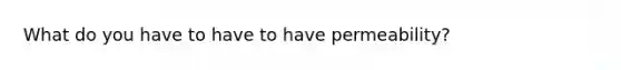 What do you have to have to have permeability?