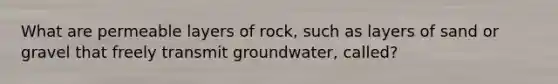 What are permeable layers of rock, such as layers of sand or gravel that freely transmit groundwater, called?