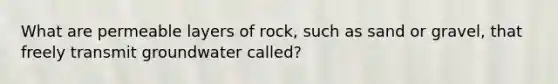 What are permeable layers of rock, such as sand or gravel, that freely transmit groundwater called?