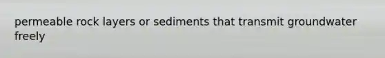 permeable rock layers or sediments that transmit groundwater freely