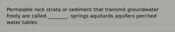 Permeable rock strata or sediment that transmit groundwater freely are called ________. springs aquitards aquifers perched water tables