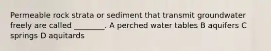 Permeable rock strata or sediment that transmit groundwater freely are called ________. A perched water tables B aquifers C springs D aquitards