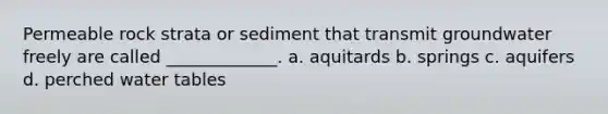 Permeable rock strata or sediment that transmit groundwater freely are called _____________. a. aquitards b. springs c. aquifers d. perched water tables