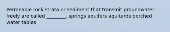 Permeable rock strata or sediment that transmit groundwater freely are called ________. springs aquifers aquitards perched water tables