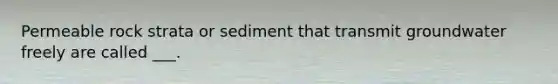 Permeable rock strata or sediment that transmit groundwater freely are called ___.